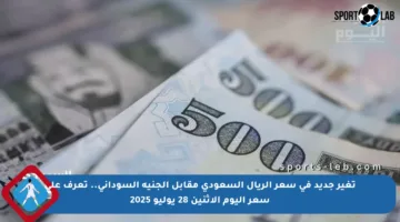 تغير جديد في سعر الريال السعودي مقابل الجنيه السوداني.. تعرف على سعر اليوم الإثنين 28 يوليو 2025